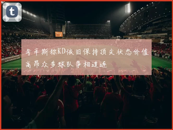 考辛斯称KD依旧保持顶尖状态价值高昂众多球队争相追逐
