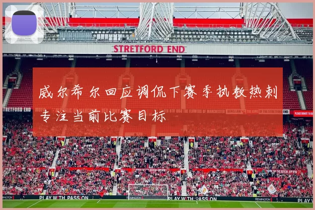 威尔希尔回应调侃下赛季执教热刺专注当前比赛目标