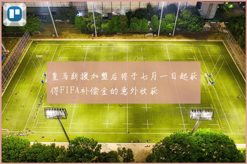 皇马新援加盟后将于七月一日起获得FIFA补偿金的意外收获