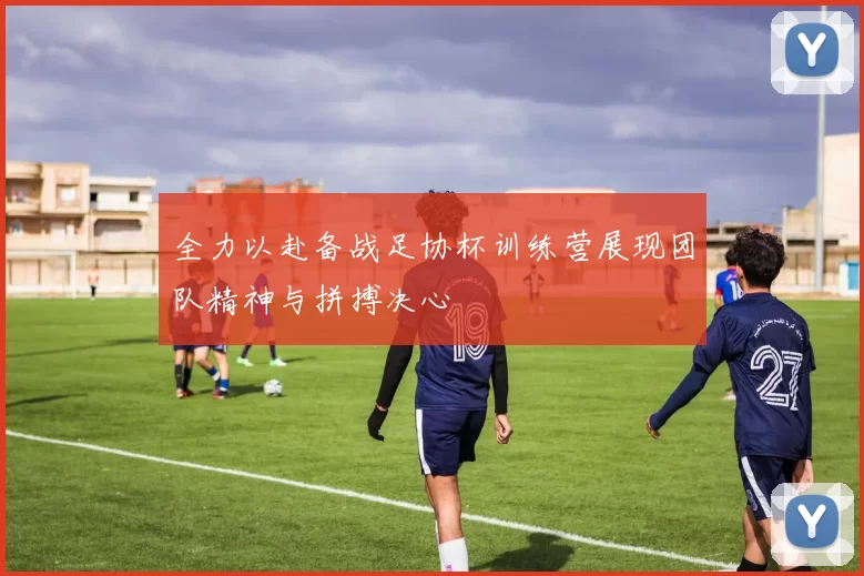 全力以赴备战足协杯训练营展现团队精神与拼搏决心