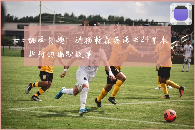 翻译打趣：送杨瀚森英语书24年未拆封的幽默故事