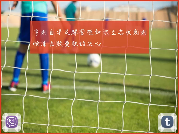 亨利自学足球管理知识立志收购利物浦击败曼联的决心