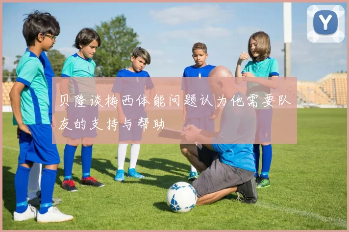 贝隆谈梅西体能问题认为他需要队友的支持与帮助