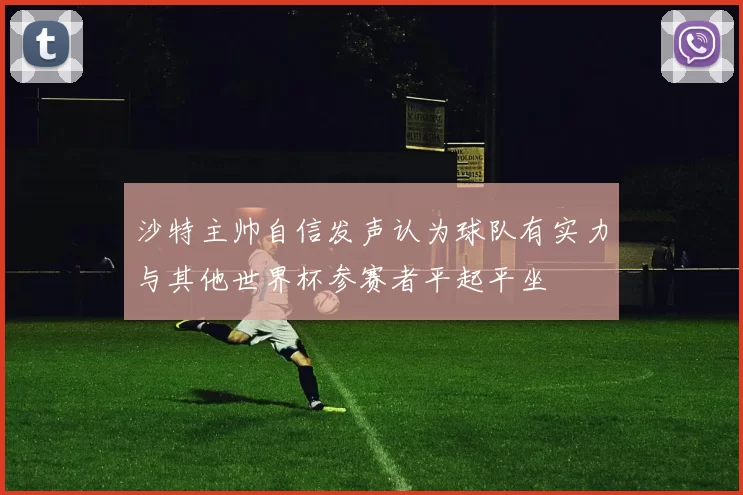 沙特主帅自信发声认为球队有实力与其他世界杯参赛者平起平坐
