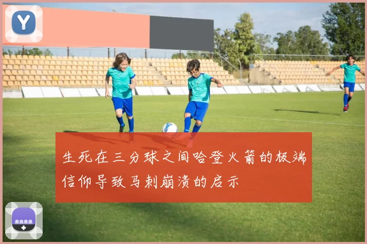 生死在三分球之间哈登火箭的极端信仰导致马刺崩溃的启示