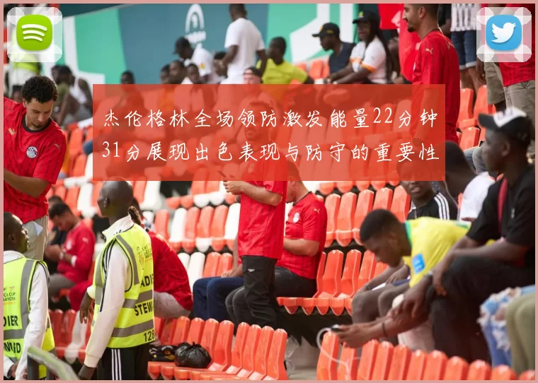 杰伦格林全场领防激发能量22分钟31分展现出色表现与防守的重要性