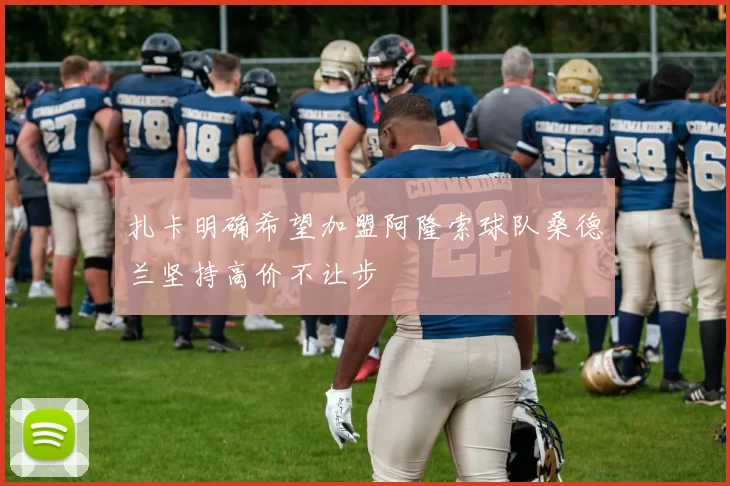 扎卡明确希望加盟阿隆索球队桑德兰坚持高价不让步