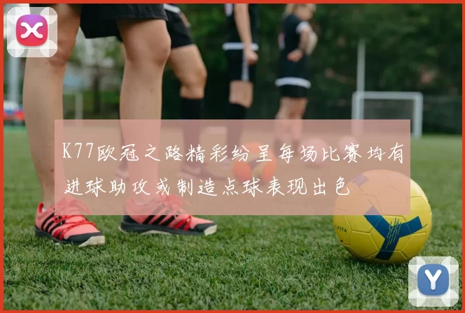 K77欧冠之路精彩纷呈每场比赛均有进球助攻或制造点球表现出色