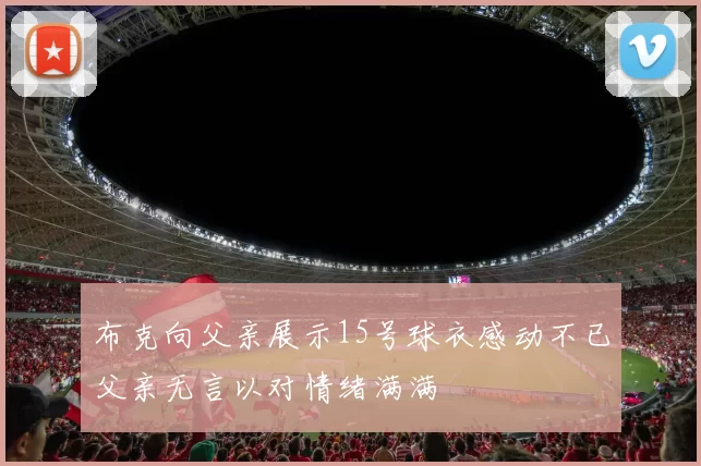 布克向父亲展示15号球衣感动不已父亲无言以对情绪满满
