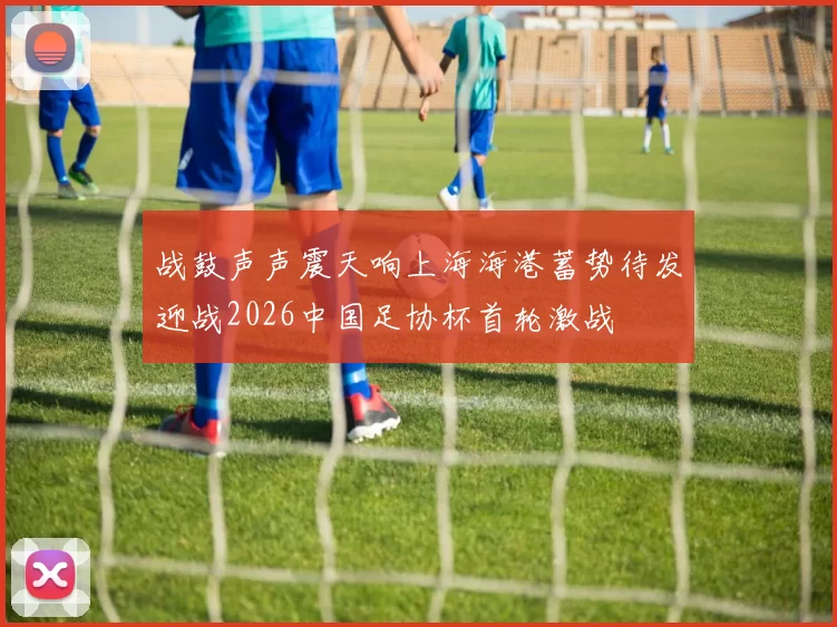 战鼓声声震天响上海海港蓄势待发迎战2026中国足协杯首轮激战
