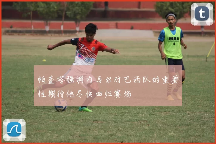 帕奎塔强调内马尔对巴西队的重要性期待他尽快回归赛场