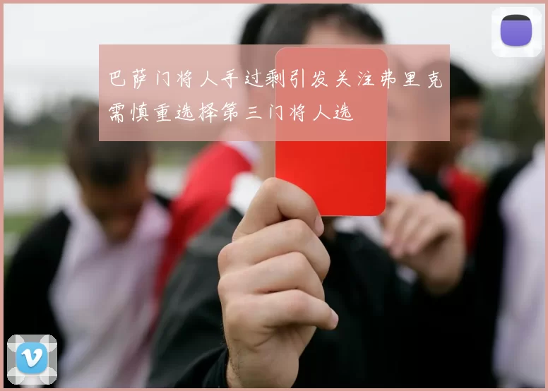 巴萨门将人手过剩引发关注弗里克需慎重选择第三门将人选