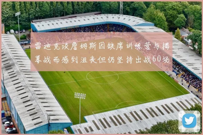 雷迪克谈詹姆斯因缺席训练营与揭幕战而感到沮丧但仍坚持出战60场比赛