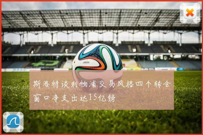 斯洛特谈利物浦交易风格四个转会窗口净支出达15亿镑