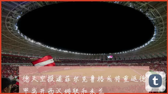 德天空报道菲尔克鲁格或将重返德甲离开西汉姆联和米兰