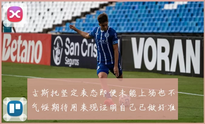 古斯托坚定表态即便未能上场也不气馁期待用表现证明自己已做好准备